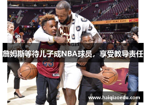 詹姆斯等待儿子成NBA球员，享受教导责任